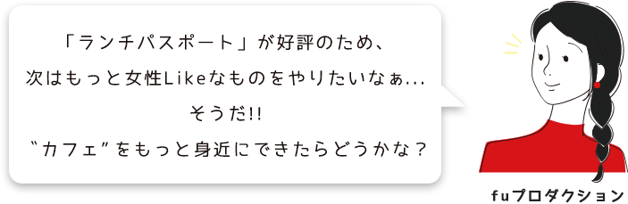 「ランチパスポート」が好評のため、次はもっと女性Likeなものをやりたいなぁ...そうだ!!カフェをもっと身近にできたらどうかな？